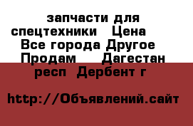 запчасти для спецтехники › Цена ­ 1 - Все города Другое » Продам   . Дагестан респ.,Дербент г.